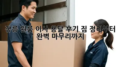 강릉 원룸 이사, 용달 후기: 짐 정리부터 완벽 마무리까지!
