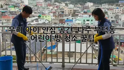 우리 아이 안심 공간! ✨ 나주 부덕동 어린이 방 청소 꿀팁